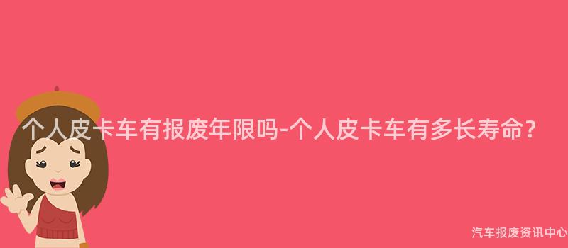 个人皮卡车有报废年限吗-个人皮卡车有多长寿命？
