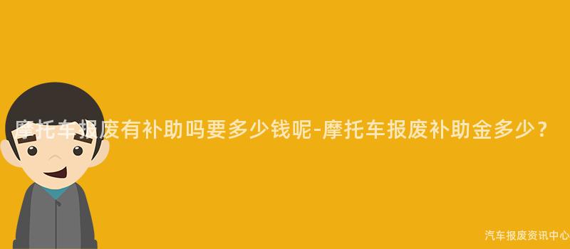 摩托车报废有补助吗要多少钱呢-摩托车报废补助金多少？