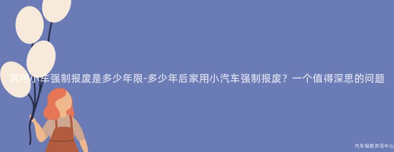 家用小车强制报废是多少年限-多少年后家用小汽车强制报废？一个值得深思的问题