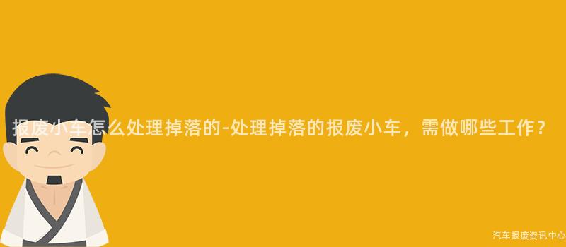报废小车怎么处理掉落的-处理掉落的报废小车，需做哪些工作？