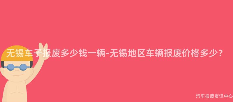 无锡车子报废多少钱一辆-无锡地区车辆报废价格多少？