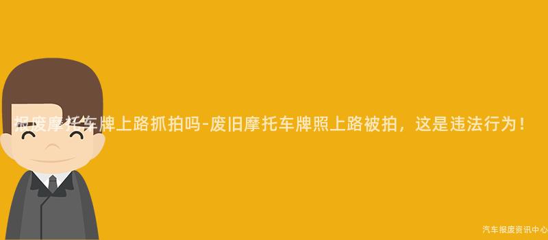 报废摩托车牌上路抓拍吗-废旧摩托车牌照上路被拍，这是违法行为！