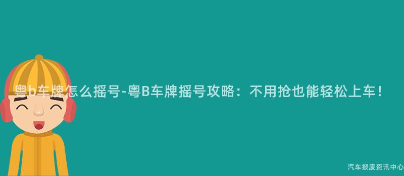 粤b车牌怎么摇号-粤B车牌摇号攻略：不用抢也能轻松上车！