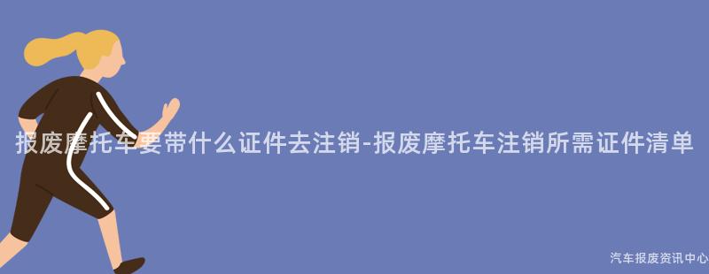 报废摩托车要带什么证件去注销-报废摩托车注销所需证件清单