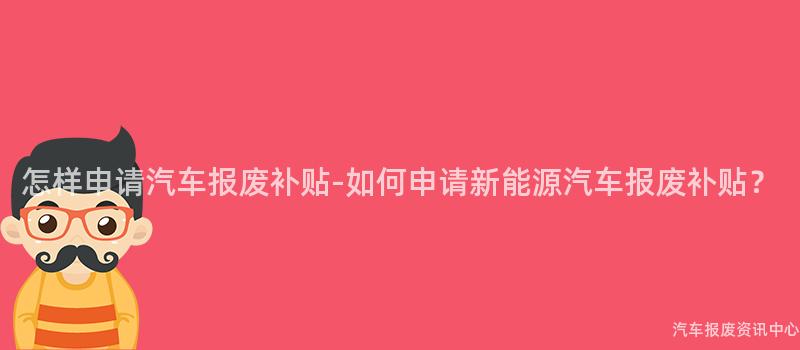 怎样申请汽车报废补贴-如何申请新能源汽车报废补贴？