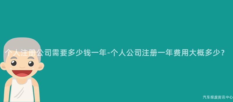 个人注册公司需要多少钱一年-个人公司注册一年费用大概多少？