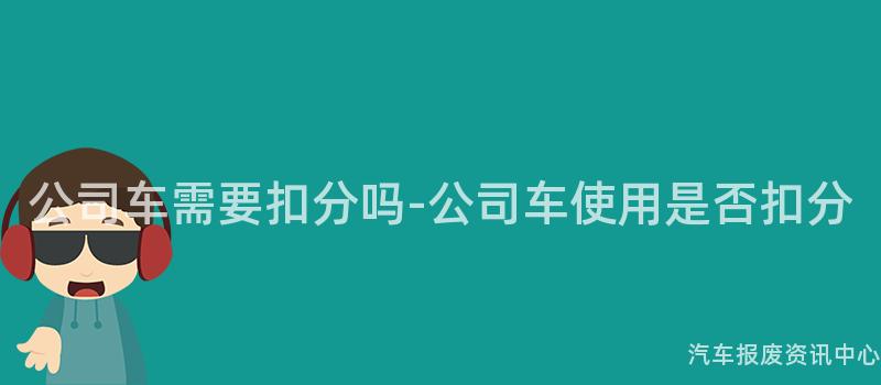 公司车需要扣分吗-公司车使用是否扣分