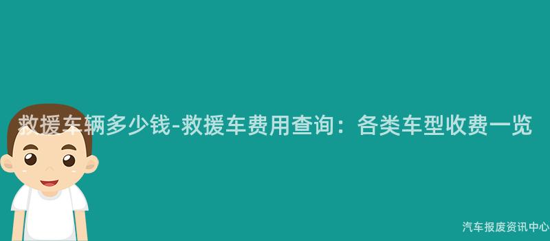 救援车辆多少钱-救援车费用查询：各类车型收费一览