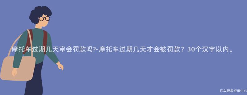 摩托车过期几天审会罚款吗?-摩托车过期几天才会被罚款？30个汉字以内。