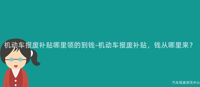 机动车报废补贴哪里领的到钱-机动车报废补贴，钱从哪里来？