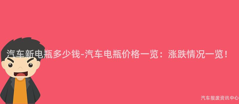 汽车新电瓶多少钱-汽车电瓶价格一览：涨跌情况一览！