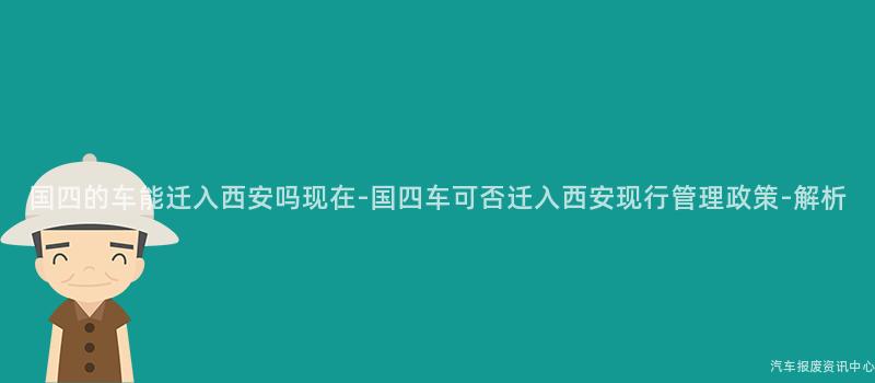 国四的车能迁入西安吗现在-国四车可否迁入西安现行管理政策-解析