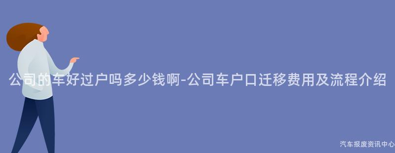 公司的车好过户吗多少钱啊-公司车户口迁移费用及流程介绍