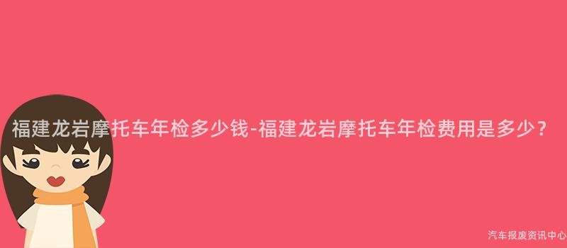 福建龙岩摩托车年检多少钱-福建龙岩摩托车年检费用是多少？