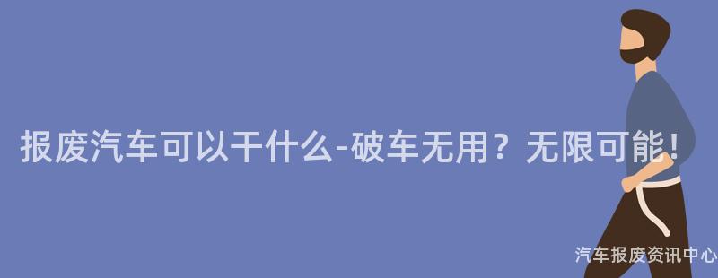 报废汽车可以干什么-破车无用？无限可能！