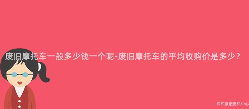 废旧摩托车一般多少钱一个呢-废旧摩托车的平均收购价是多少？