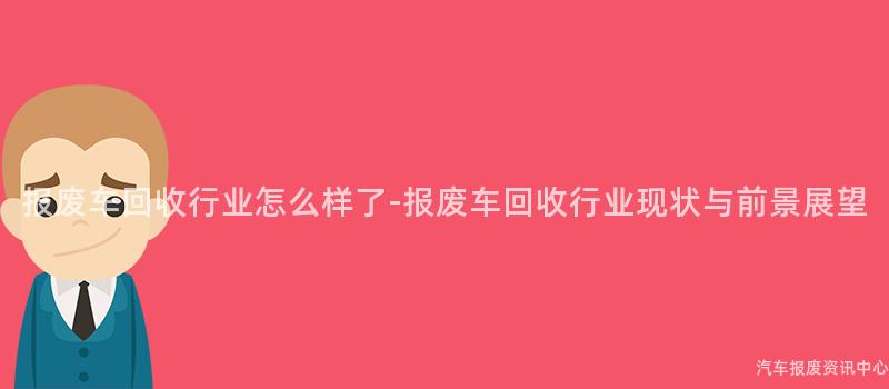 报废车回收行业怎么样了-报废车回收行业现状与前景展望