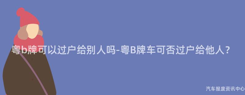 粤b牌可以过户给别人吗-粤B牌车可否过户给他人？