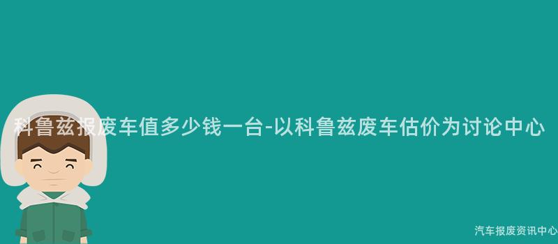 科鲁兹报废车值多少钱一台-以科鲁兹废车估价为讨论中心