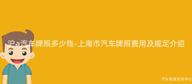 沪a汽车牌照多少钱-上海市汽车牌照费用及规定介绍
