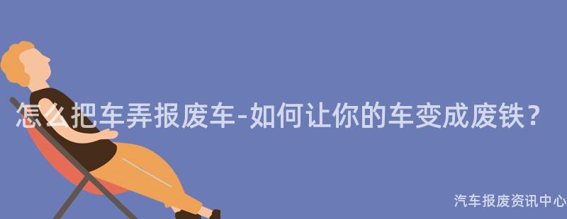 怎么把车弄报废车-如何让你的车变成废铁？