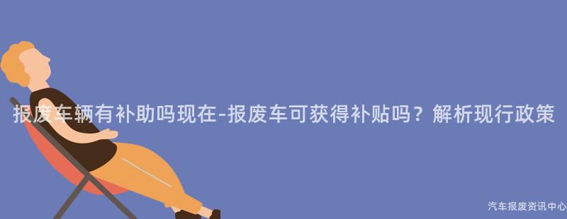 报废车辆有补助吗现在-报废车可获得补贴吗？解析现行政策