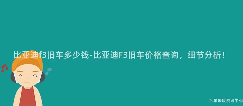 比亚迪f3旧车多少钱-比亚迪F3旧车价格查询，细节分析！