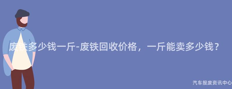 废铁多少钱一斤-废铁回收价格，一斤能卖多少钱？