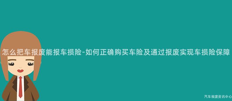 怎么把车报废能报车损险-如何正确购买车险及通过报废实现车损险保障