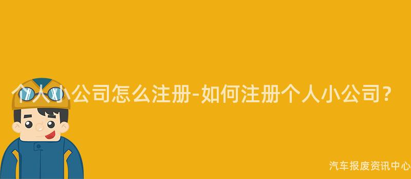 个人小公司怎么注册-如何注册个人小公司？