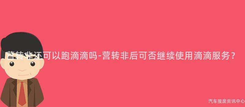 营转非还可以跑滴滴吗-营转非后可否继续使用滴滴服务？