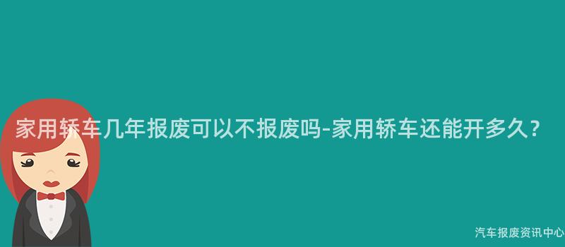 家用轿车几年报废可以不报废吗-家用轿车还能开多久？