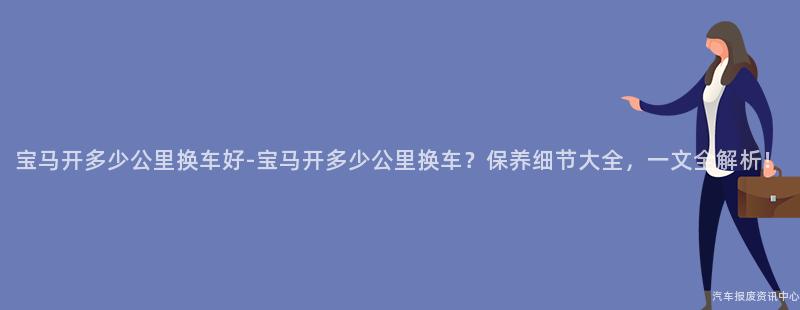 宝马开多少公里换车好-宝马开多少公里换车？保养细节大全，一文全解析！
