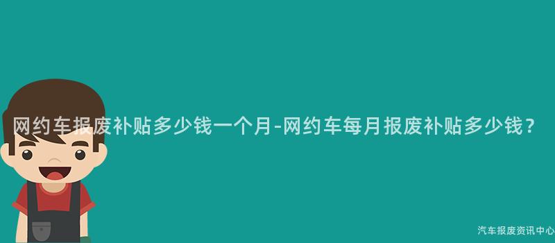网约车报废补贴多少钱一个月-网约车每月报废补贴多少钱？
