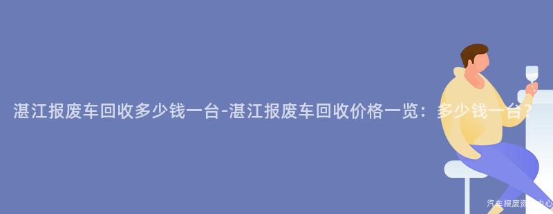 湛江报废车回收多少钱一台-湛江报废车回收价格一览：多少钱一台？