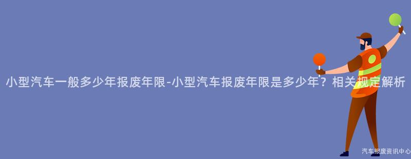 小型汽车一般多少年报废年限-小型汽车报废年限是多少年？相关规定解析