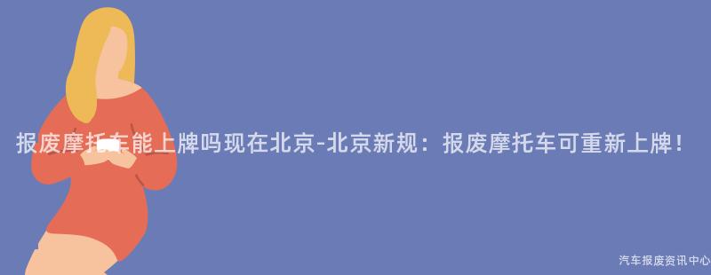 报废摩托车能上牌吗现在北京-北京新规：报废摩托车可重新上牌！
