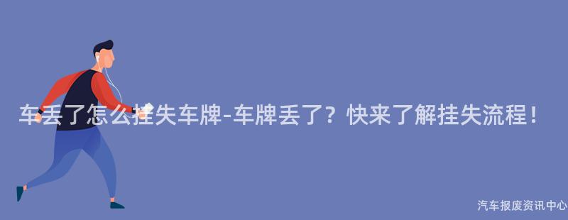 车丢了怎么挂失车牌-车牌丢了？快来了解挂失流程！