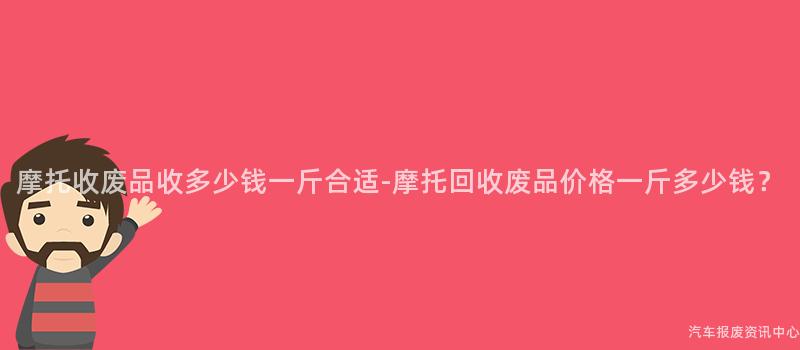 摩托收废品收多少钱一斤合适-摩托回收废品价格一斤多少钱？