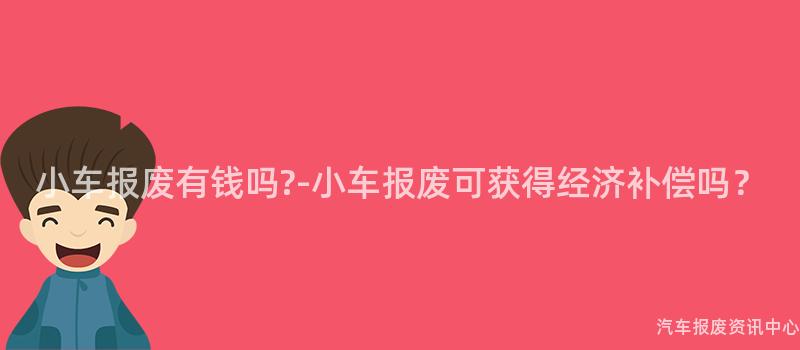 小车报废有钱吗?-小车报废可获得经济补偿吗？