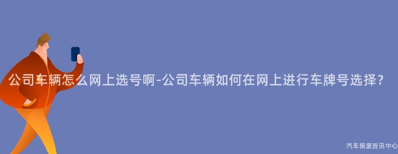 公司车辆怎么网上选号啊-公司车辆如何在网上进行车牌号选择？