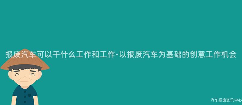 报废汽车可以干什么工作和工作-以报废汽车为基础的创意工作机会