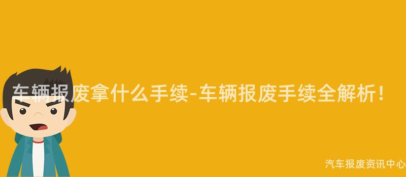 车辆报废拿什么手续-车辆报废手续全解析！