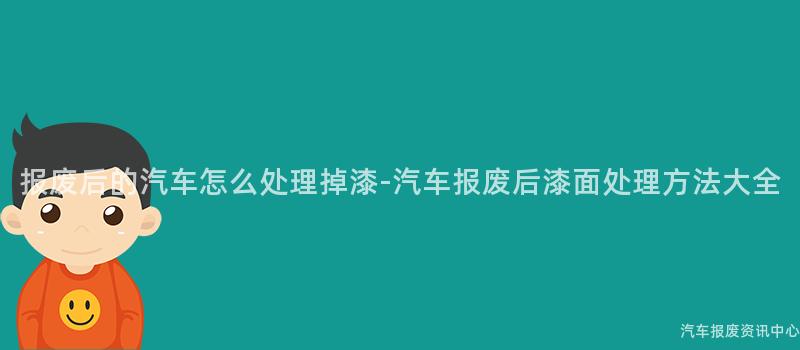 报废后的汽车怎么处理掉漆-汽车报废后漆面处理方法大全