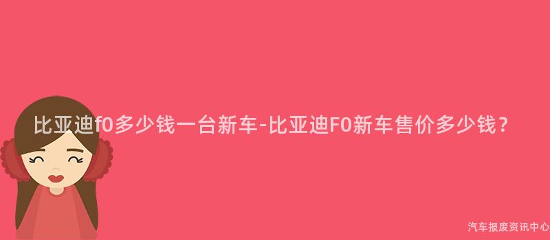 比亚迪f0多少钱一台新车-比亚迪F0新车售价多少钱？