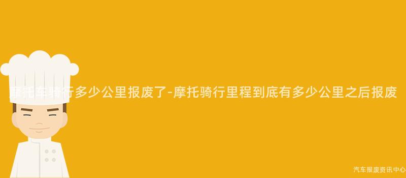 摩托车骑行多少公里报废了-摩托骑行里程到底有多少公里之后报废