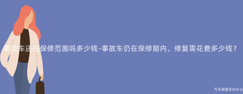 事故车还在保修范围吗多少钱-事故车仍在保修期内，修复需花费多少钱？