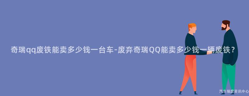 奇瑞qq废铁能卖多少钱一台车-废弃奇瑞QQ能卖多少钱一辆废铁？