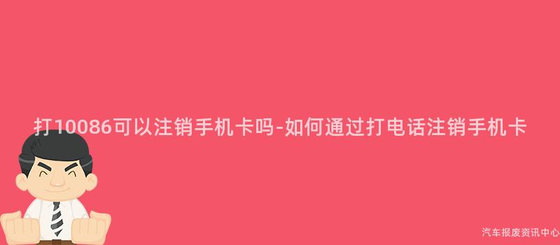 打10086可以注销手机卡吗-如何通过打电话注销手机卡