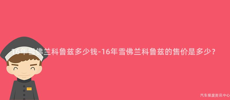 16年雪佛兰科鲁兹多少钱-16年雪佛兰科鲁兹的售价是多少？